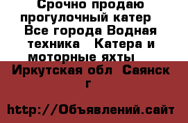 Срочно продаю прогулочный катер - Все города Водная техника » Катера и моторные яхты   . Иркутская обл.,Саянск г.